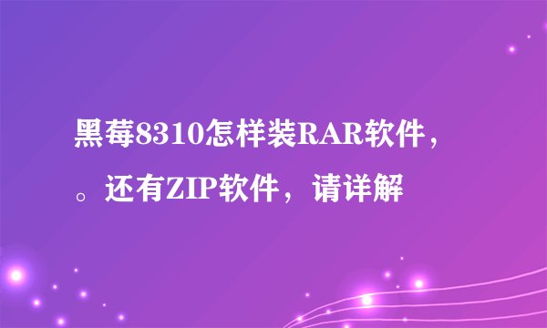 黑莓8310怎样装RAR软件，。还有ZIP软件，请详解