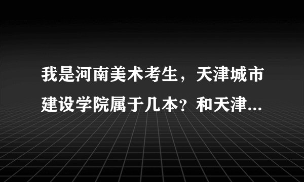 我是河南美术考生，天津城市建设学院属于几本？和天津师范大学相比哪个好？