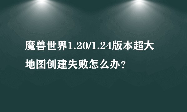 魔兽世界1.20/1.24版本超大地图创建失败怎么办？