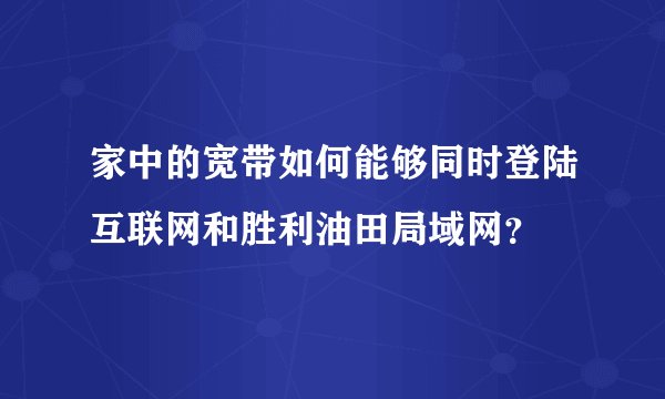 家中的宽带如何能够同时登陆互联网和胜利油田局域网？