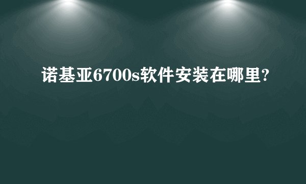 诺基亚6700s软件安装在哪里?