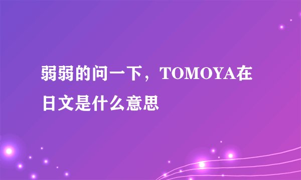 弱弱的问一下，TOMOYA在日文是什么意思