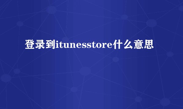 登录到itunesstore什么意思