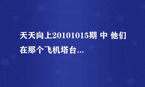 天天向上20101015期 中 他们在那个飞机塔台里的时候 背景曲是什么 是 女生唱的