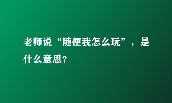 老师说“随便我怎么玩”，是什么意思？