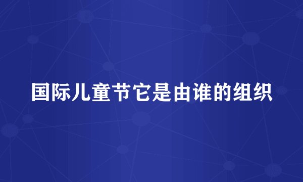 国际儿童节它是由谁的组织
