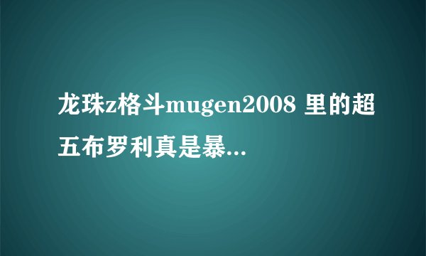 龙珠z格斗mugen2008 里的超五布罗利真是暴强! 暴强! 暴暴强！！！