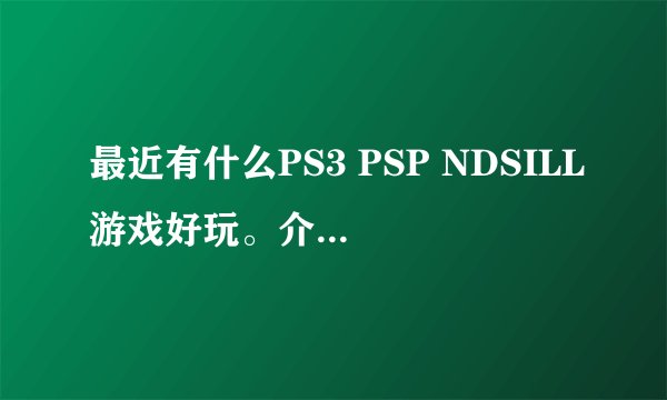最近有什么PS3 PSP NDSILL游戏好玩。介绍一下。