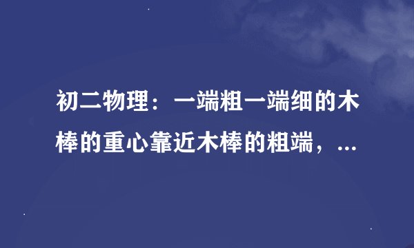 初二物理：一端粗一端细的木棒的重心靠近木棒的粗端，为啥？有好评！！