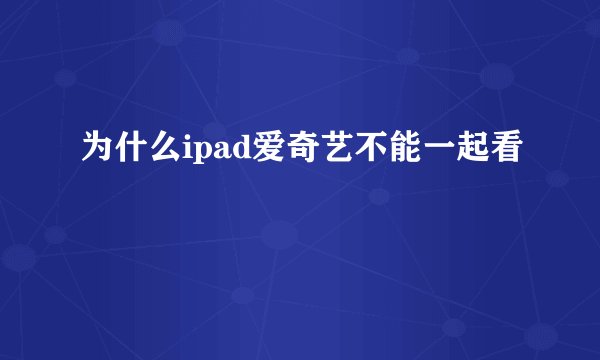 为什么ipad爱奇艺不能一起看