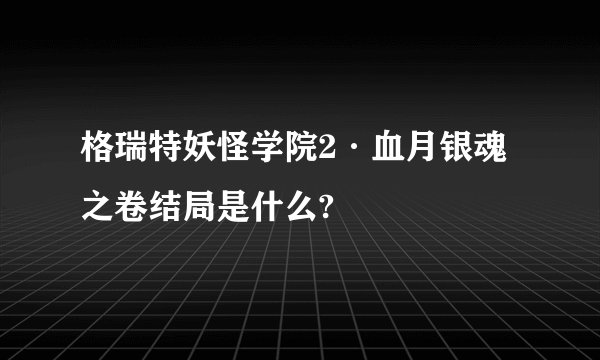 格瑞特妖怪学院2·血月银魂之卷结局是什么?
