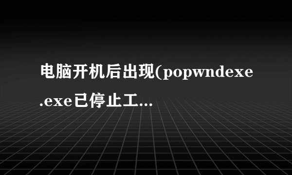 电脑开机后出现(popwndexe.exe已停止工作)怎么办