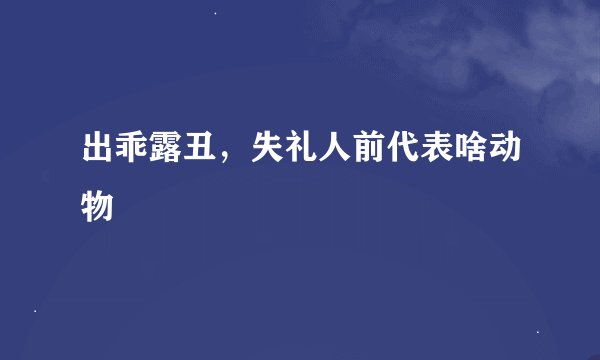 出乖露丑，失礼人前代表啥动物