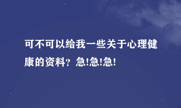 可不可以给我一些关于心理健康的资料？急!急!急!