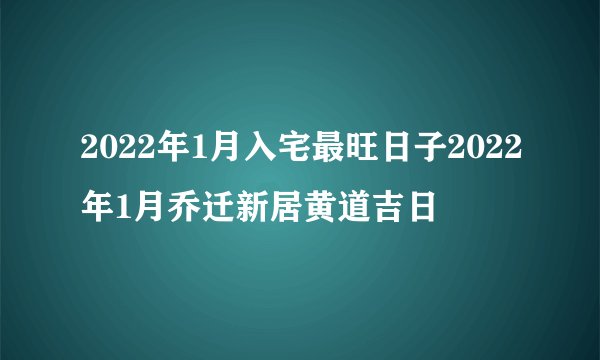 2022年1月入宅最旺日子2022年1月乔迁新居黄道吉日