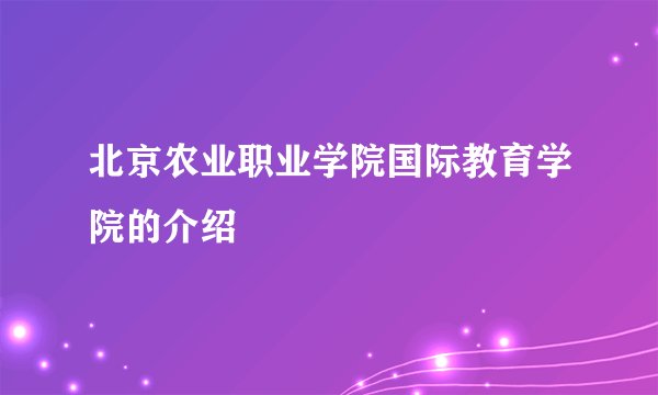 北京农业职业学院国际教育学院的介绍