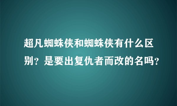 超凡蜘蛛侠和蜘蛛侠有什么区别？是要出复仇者而改的名吗？