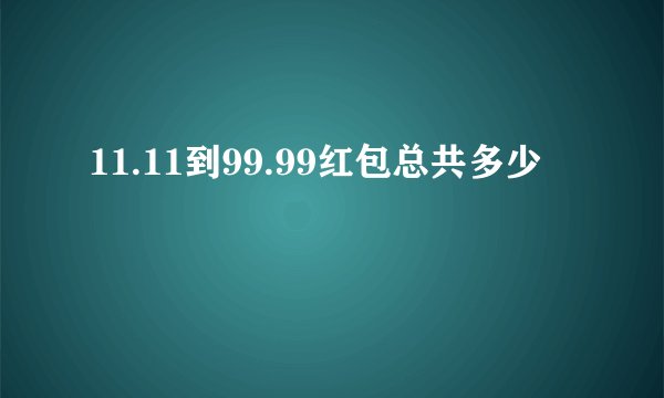 11.11到99.99红包总共多少
