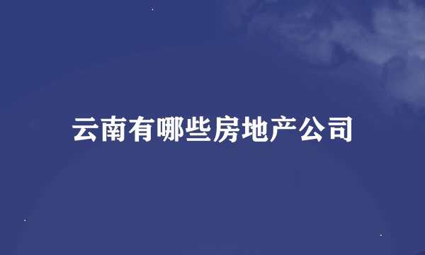 云南有哪些房地产公司