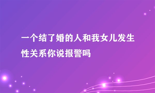 一个结了婚的人和我女儿发生性关系你说报警吗