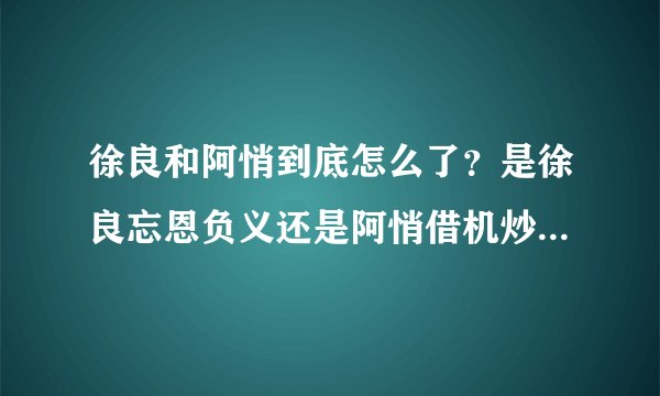 徐良和阿悄到底怎么了？是徐良忘恩负义还是阿悄借机炒作？ 谁有可靠证据推翻他们其中一个啊~