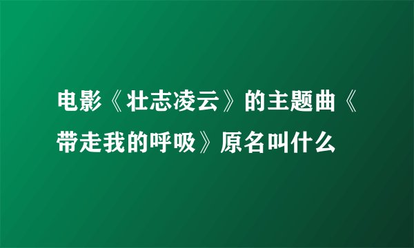 电影《壮志凌云》的主题曲《带走我的呼吸》原名叫什么