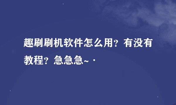 趣刷刷机软件怎么用？有没有教程？急急急~·