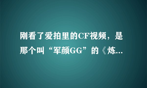 刚看了爱拍里的CF视频，是那个叫“军颜GG”的《炼狱十佳神刀》，看完后我都快哭了，为什么人家可以找