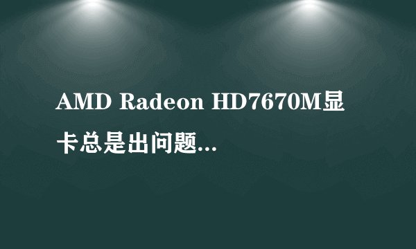 AMD Radeon HD7670M显卡总是出问题: 由于该设备有问题，Windows 已将其停止。 (代码 43)