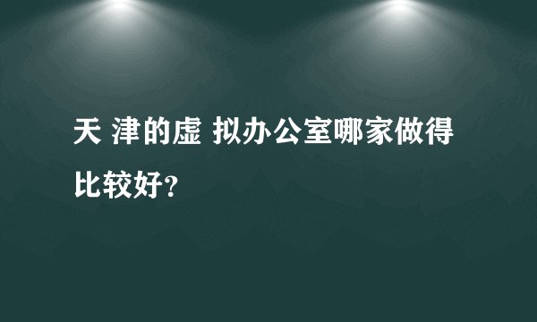 天 津的虚 拟办公室哪家做得比较好？