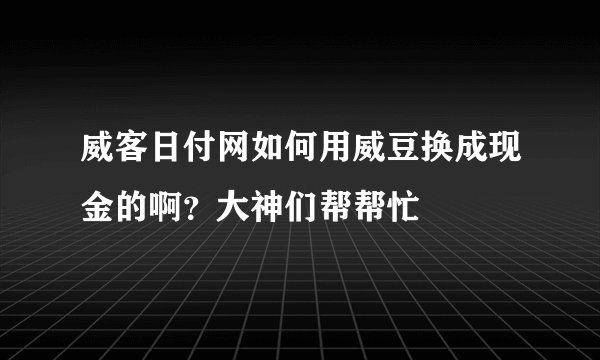 威客日付网如何用威豆换成现金的啊？大神们帮帮忙