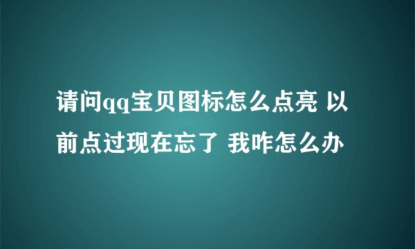 请问qq宝贝图标怎么点亮 以前点过现在忘了 我咋怎么办