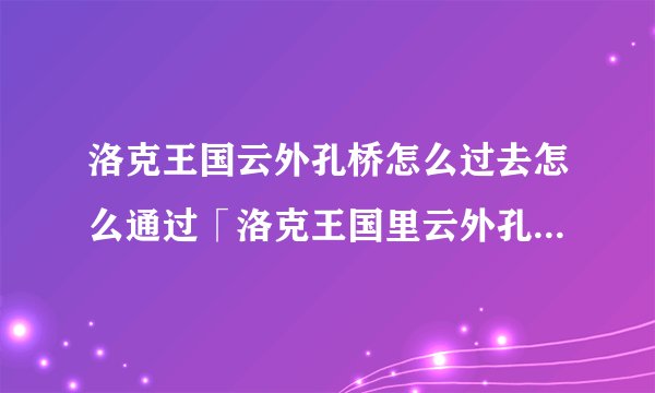 洛克王国云外孔桥怎么过去怎么通过「洛克王国里云外孔桥怎么过啊」