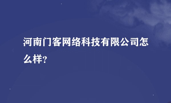 河南门客网络科技有限公司怎么样？