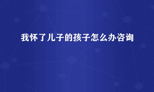 我怀了儿子的孩子怎么办咨询