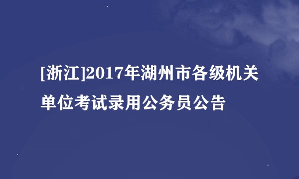 [浙江]2017年湖州市各级机关单位考试录用公务员公告