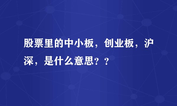 股票里的中小板，创业板，沪深，是什么意思？？