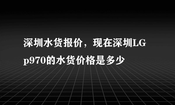 深圳水货报价，现在深圳LG p970的水货价格是多少