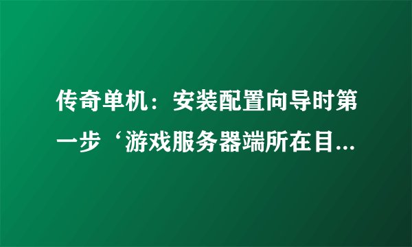 传奇单机：安装配置向导时第一步‘游戏服务器端所在目录不正确’是怎么回事啊！请各位老大指教。我的传奇