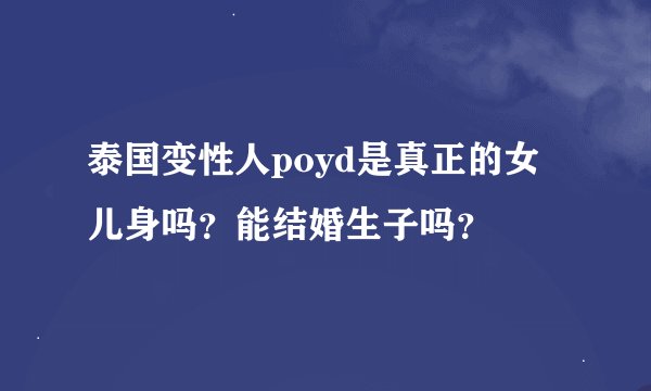 泰国变性人poyd是真正的女儿身吗？能结婚生子吗？