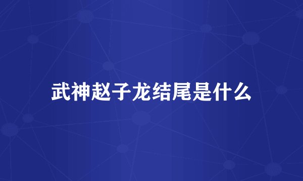 武神赵子龙结尾是什么