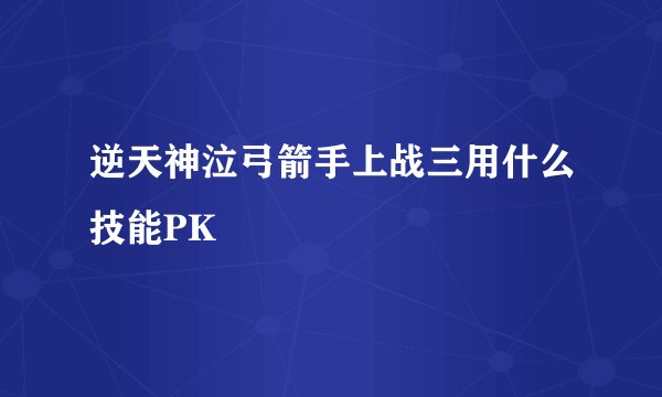 逆天神泣弓箭手上战三用什么技能PK