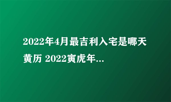 2022年4月最吉利入宅是哪天黄历 2022寅虎年4月中入宅黄道吉日