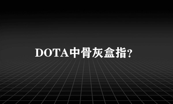 DOTA中骨灰盒指？