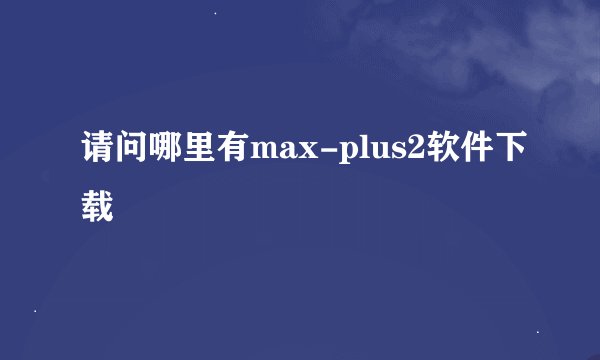 请问哪里有max-plus2软件下载