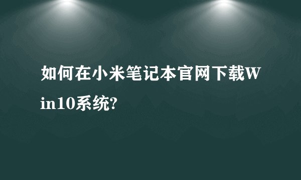 如何在小米笔记本官网下载Win10系统?