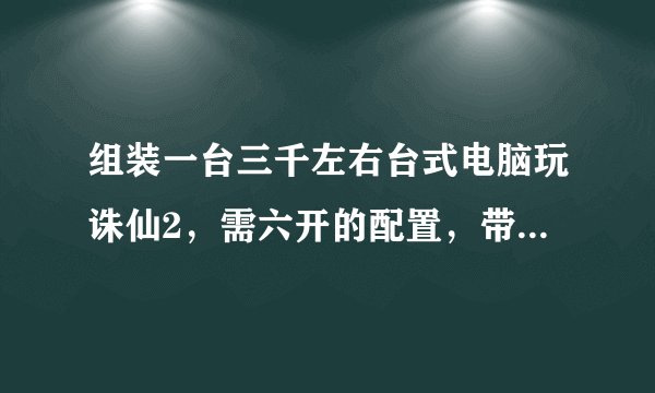 组装一台三千左右台式电脑玩诛仙2，需六开的配置，带上型号，价格，越详细越好