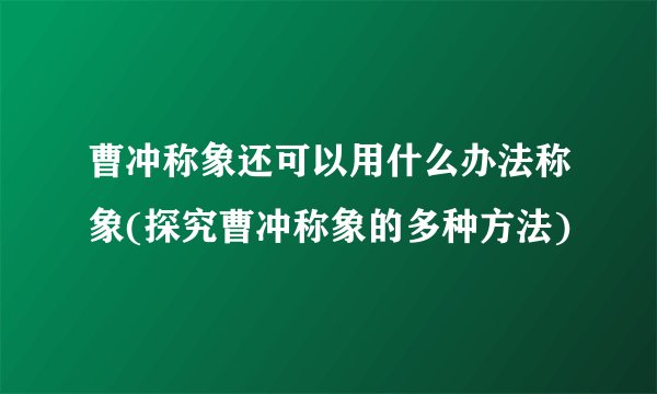 曹冲称象还可以用什么办法称象(探究曹冲称象的多种方法)