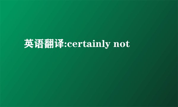 英语翻译:certainly not
