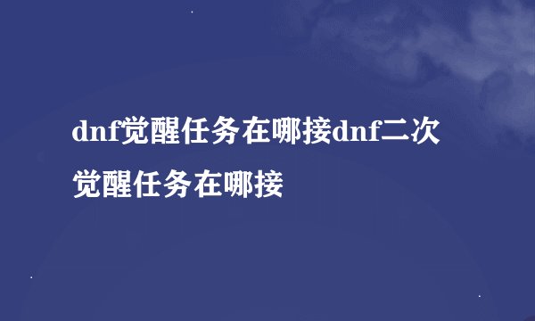 dnf觉醒任务在哪接dnf二次觉醒任务在哪接